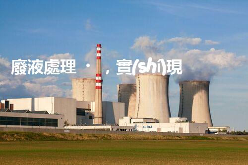 廢液處理，實(shí)現(xiàn)資源再利用的新技術(shù)